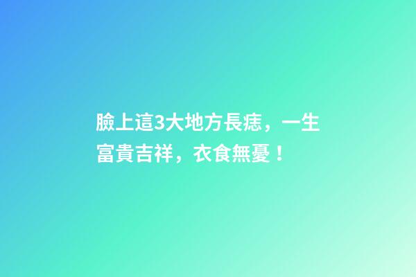 臉上這3大地方長痣，一生富貴吉祥，衣食無憂！